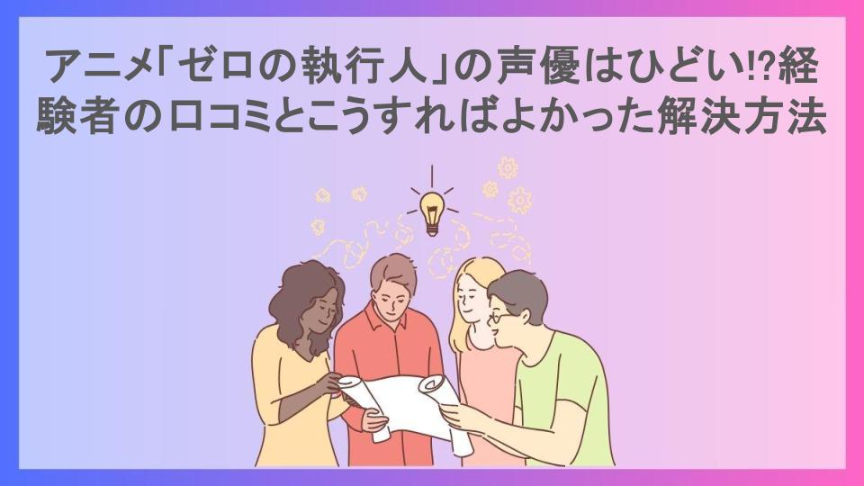 アニメ「ゼロの執行人」の声優はひどい!?経験者の口コミとこうすればよかった解決方法